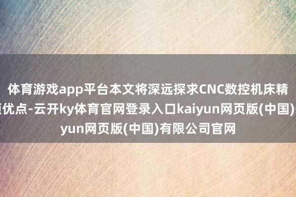 体育游戏app平台本文将深远探求CNC数控机床精密加工的多项优点-云开ky体育官网登录入口kaiyun网页版(中国)有限公司官网