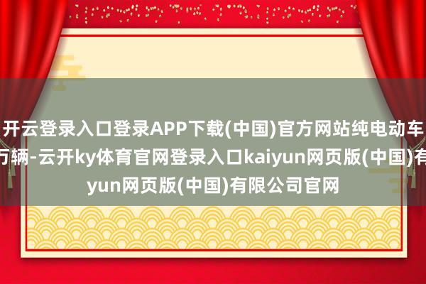 开云登录入口登录APP下载(中国)官方网站纯电动车销量232.8万辆-云开ky体育官网登录入口kaiyun网页版(中国)有限公司官网