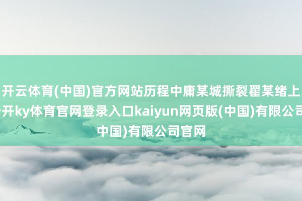 开云体育(中国)官方网站历程中庸某城撕裂翟某绪上衣-云开ky体育官网登录入口kaiyun网页版(中国)有限公司官网