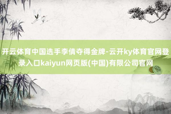 开云体育中国选手李倩夺得金牌-云开ky体育官网登录入口kaiyun网页版(中国)有限公司官网