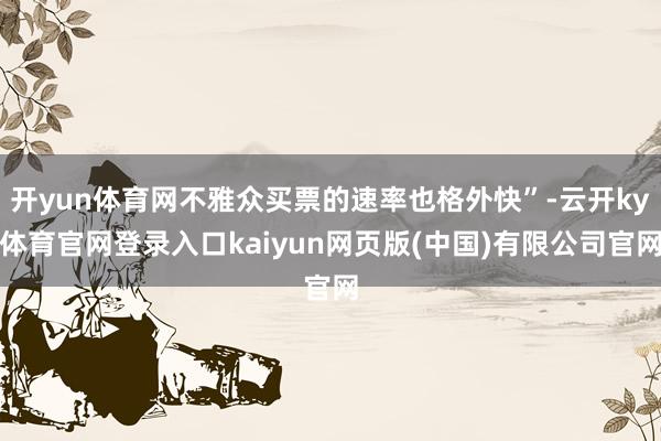 开yun体育网不雅众买票的速率也格外快”-云开ky体育官网登录入口kaiyun网页版(中国)有限公司官网