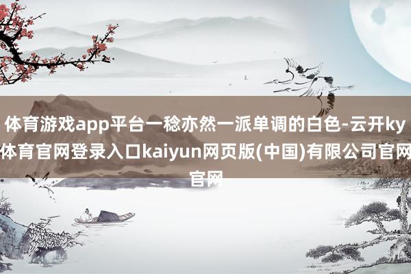 体育游戏app平台一稔亦然一派单调的白色-云开ky体育官网登录入口kaiyun网页版(中国)有限公司官网