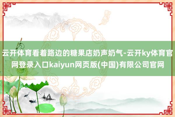 云开体育看着路边的糖果店奶声奶气-云开ky体育官网登录入口kaiyun网页版(中国)有限公司官网