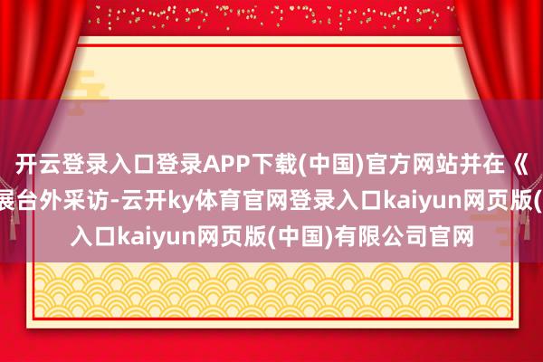 开云登录入口登录APP下载(中国)官方网站并在《黑神话：悟空》的展台外采访-云开ky体育官网登录入口kaiyun网页版(中国)有限公司官网