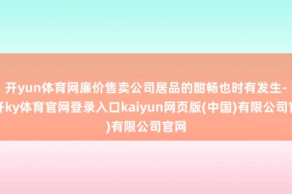 开yun体育网廉价售卖公司居品的酣畅也时有发生-云开ky体育官网登录入口kaiyun网页版(中国)有限公司官网