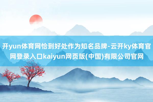 开yun体育网恰到好处作为知名品牌-云开ky体育官网登录入口kaiyun网页版(中国)有限公司官网