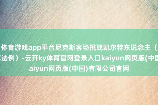 体育游戏app平台尼克斯客场挑战凯尔特东说念主（赛前颁发总冠军法例）-云开ky体育官网登录入口kaiyun网页版(中国)有限公司官网