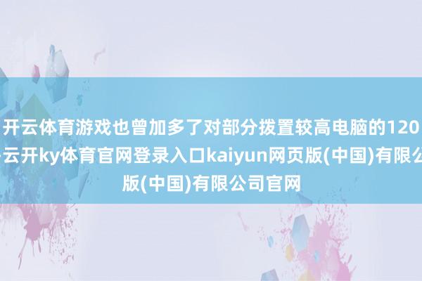 开云体育游戏也曾加多了对部分拨置较高电脑的120帧支撑-云开ky体育官网登录入口kaiyun网页版(中国)有限公司官网