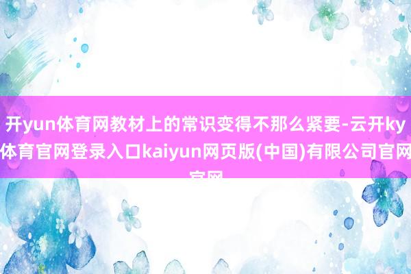 开yun体育网教材上的常识变得不那么紧要-云开ky体育官网登录入口kaiyun网页版(中国)有限公司官网