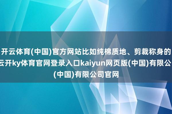 开云体育(中国)官方网站比如纯棉质地、剪裁称身的表情-云开ky体育官网登录入口kaiyun网页版(中国)有限公司官网