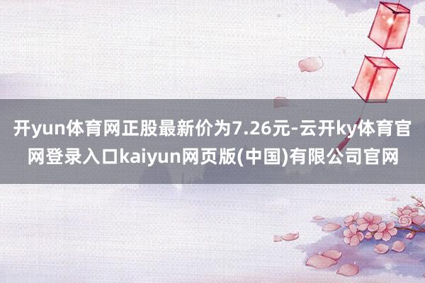 开yun体育网正股最新价为7.26元-云开ky体育官网登录入口kaiyun网页版(中国)有限公司官网