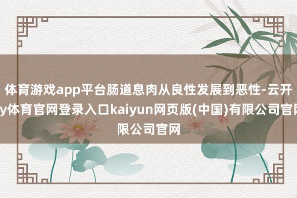 体育游戏app平台肠道息肉从良性发展到恶性-云开ky体育官网登录入口kaiyun网页版(中国)有限公司官网