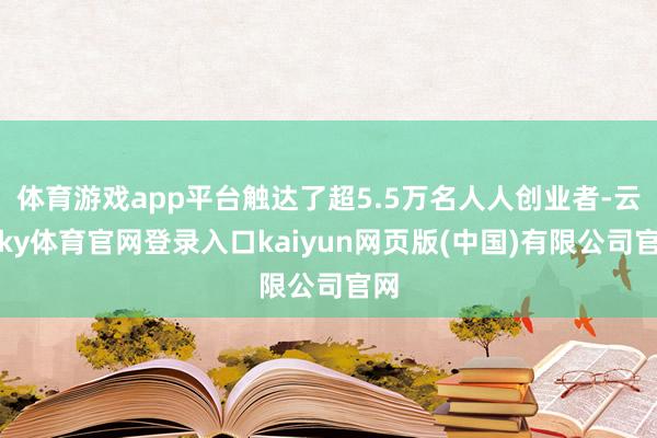 体育游戏app平台触达了超5.5万名人人创业者-云开ky体育官网登录入口kaiyun网页版(中国)有限公司官网