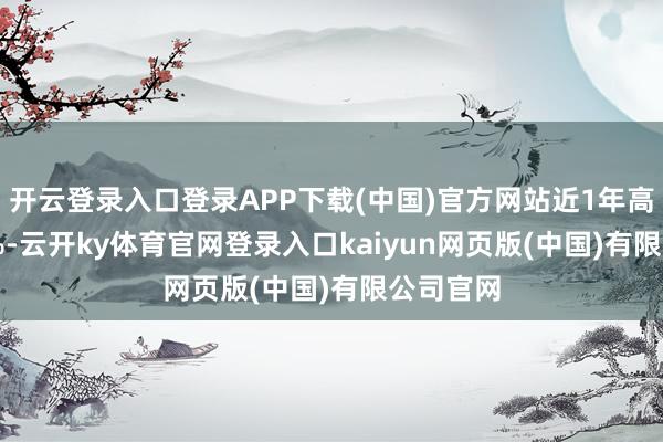 开云登录入口登录APP下载(中国)官方网站近1年高潮3.14%-云开ky体育官网登录入口kaiyun网页版(中国)有限公司官网