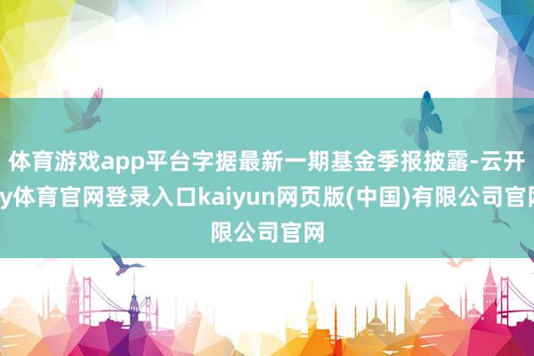 体育游戏app平台字据最新一期基金季报披露-云开ky体育官网登录入口kaiyun网页版(中国)有限公司官网