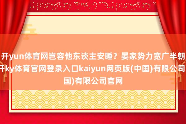 开yun体育网岂容他东谈主安睡？晏家势力宽广半朝-云开ky体育官网登录入口kaiyun网页版(中国)有限公司官网