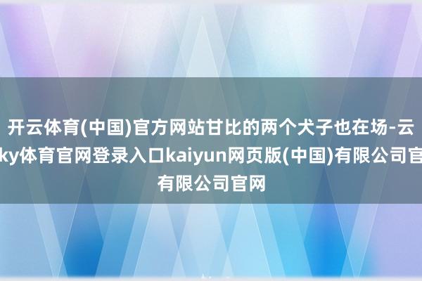 开云体育(中国)官方网站甘比的两个犬子也在场-云开ky体育官网登录入口kaiyun网页版(中国)有限公司官网