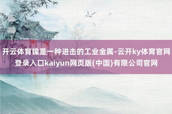 开云体育镍是一种进击的工业金属-云开ky体育官网登录入口kaiyun网页版(中国)有限公司官网