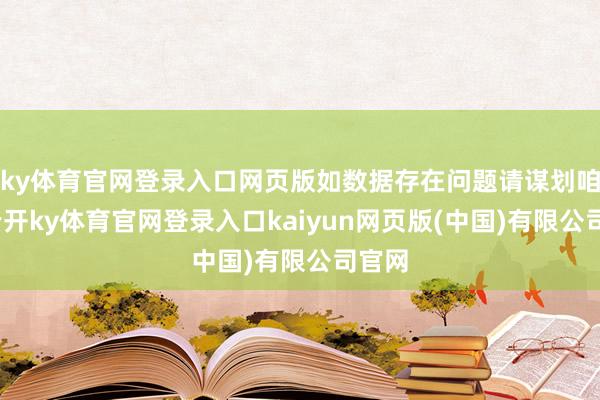 ky体育官网登录入口网页版如数据存在问题请谋划咱们-云开ky体育官网登录入口kaiyun网页版(中国)有限公司官网