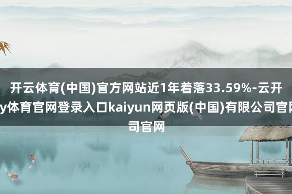 开云体育(中国)官方网站近1年着落33.59%-云开ky体育官网登录入口kaiyun网页版(中国)有限公司官网