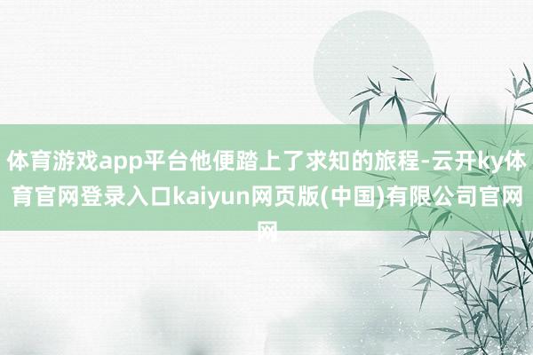 体育游戏app平台他便踏上了求知的旅程-云开ky体育官网登录入口kaiyun网页版(中国)有限公司官网