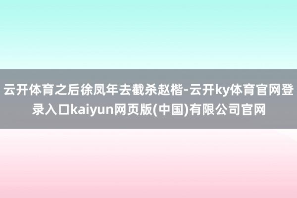 云开体育之后徐凤年去截杀赵楷-云开ky体育官网登录入口kaiyun网页版(中国)有限公司官网