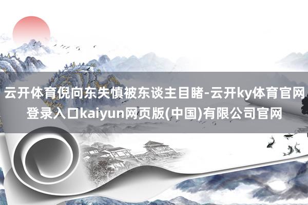 云开体育倪向东失慎被东谈主目睹-云开ky体育官网登录入口kaiyun网页版(中国)有限公司官网