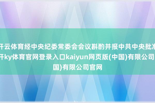 开云体育经中央纪委常委会会议斟酌并报中共中央批准-云开ky体育官网登录入口kaiyun网页版(中国)有限公司官网