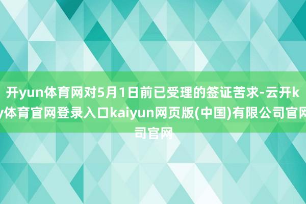 开yun体育网对5月1日前已受理的签证苦求-云开ky体育官网登录入口kaiyun网页版(中国)有限公司官网