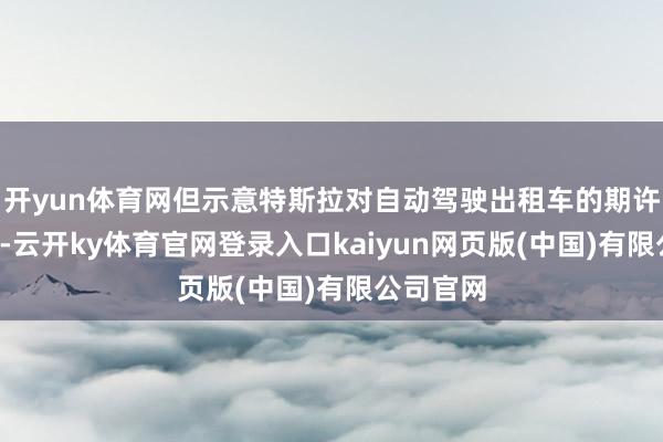 开yun体育网但示意特斯拉对自动驾驶出租车的期许“过高”-云开ky体育官网登录入口kaiyun网页版(中国)有限公司官网