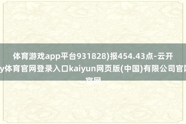 体育游戏app平台931828)报454.43点-云开ky体育官网登录入口kaiyun网页版(中国)有限公司官网