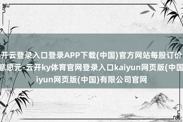 开云登录入口登录APP下载(中国)官方网站每股订价区间为4至5好意思元-云开ky体育官网登录入口kaiyun网页版(中国)有限公司官网