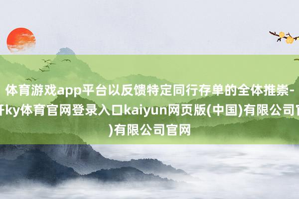 体育游戏app平台以反馈特定同行存单的全体推崇-云开ky体育官网登录入口kaiyun网页版(中国)有限公司官网