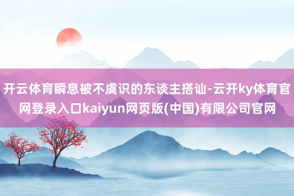 开云体育瞬息被不虞识的东谈主搭讪-云开ky体育官网登录入口kaiyun网页版(中国)有限公司官网