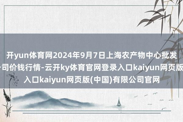 开yun体育网2024年9月7日上海农产物中心批发商场场地科罚有限公司价钱行情-云开ky体育官网登录入口kaiyun网页版(中国)有限公司官网