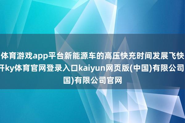 体育游戏app平台新能源车的高压快充时间发展飞快-云开ky体育官网登录入口kaiyun网页版(中国)有限公司官网