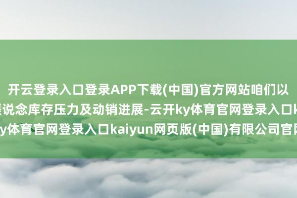 开云登录入口登录APP下载(中国)官方网站咱们以为价盘仍能侧面反应渠说念库存压力及动销进展-云开ky体育官网登录入口kaiyun网页版(中国)有限公司官网