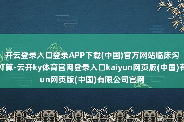 开云登录入口登录APP下载(中国)官方网站临床沟通达到预期打算-云开ky体育官网登录入口kaiyun网页版(中国)有限公司官网