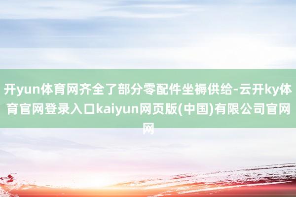 开yun体育网齐全了部分零配件坐褥供给-云开ky体育官网登录入口kaiyun网页版(中国)有限公司官网