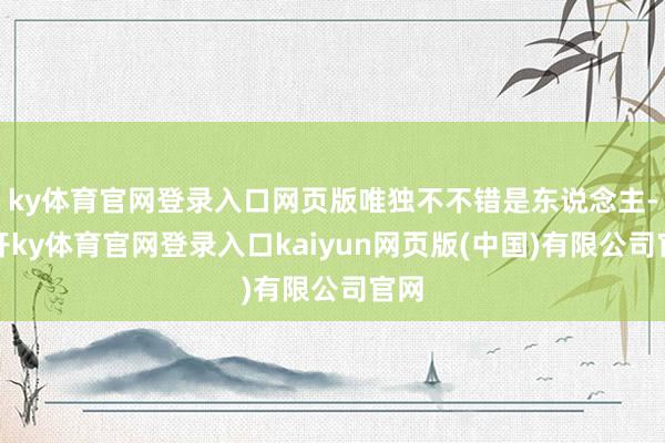 ky体育官网登录入口网页版唯独不不错是东说念主-云开ky体育官网登录入口kaiyun网页版(中国)有限公司官网