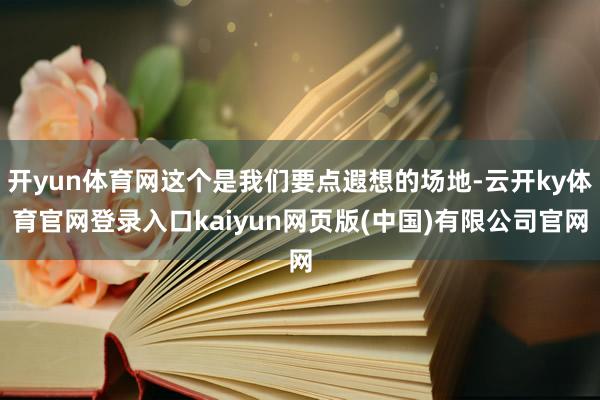 开yun体育网这个是我们要点遐想的场地-云开ky体育官网登录入口kaiyun网页版(中国)有限公司官网