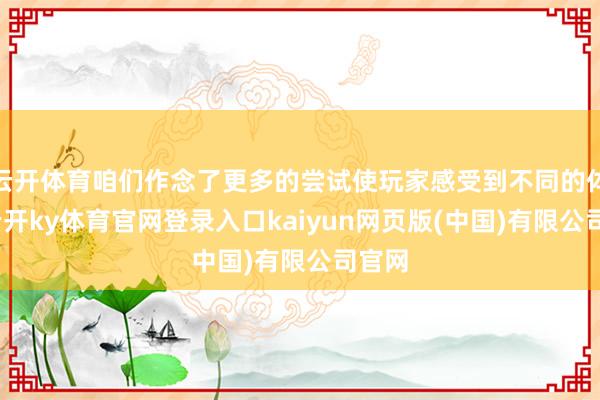 云开体育咱们作念了更多的尝试使玩家感受到不同的体验-云开ky体育官网登录入口kaiyun网页版(中国)有限公司官网