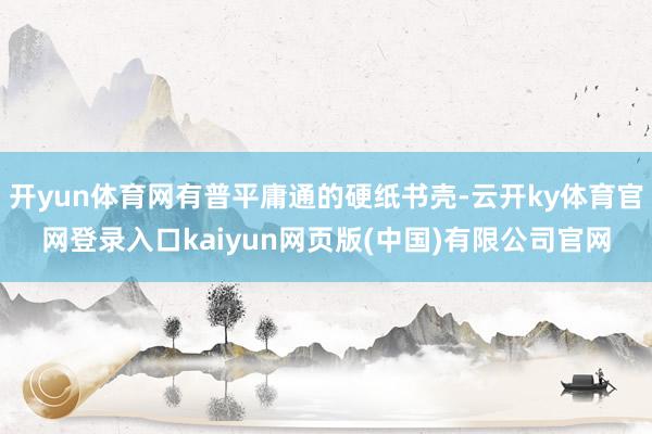 开yun体育网有普平庸通的硬纸书壳-云开ky体育官网登录入口kaiyun网页版(中国)有限公司官网