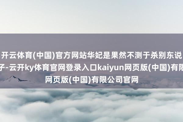 开云体育(中国)官方网站华妃是果然不测于杀别东说念主的孩子-云开ky体育官网登录入口kaiyun网页版(中国)有限公司官网