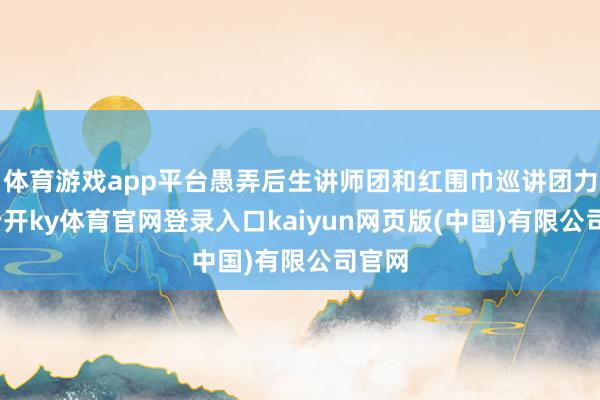 体育游戏app平台愚弄后生讲师团和红围巾巡讲团力量-云开ky体育官网登录入口kaiyun网页版(中国)有限公司官网