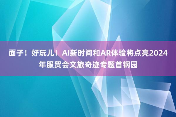 面子！好玩儿！AI新时间和AR体验将点亮2024年服贸会文旅奇迹专题首钢园