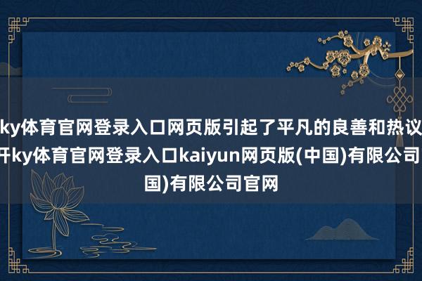 ky体育官网登录入口网页版引起了平凡的良善和热议-云开ky体育官网登录入口kaiyun网页版(中国)有限公司官网