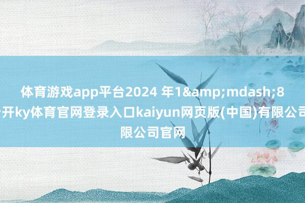 体育游戏app平台2024 年1&mdash;8月-云开ky体育官网登录入口kaiyun网页版(中国)有限公司官网