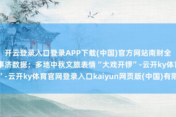 开云登录入口登录APP下载(中国)官方网站南财全媒当天荐读｜解码8月事济数据；多地中秋文旅表情“大戏开锣”-云开ky体育官网登录入口kaiyun网页版(中国)有限公司官网