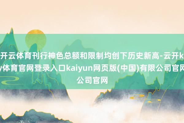 开云体育刊行神色总额和限制均创下历史新高-云开ky体育官网登录入口kaiyun网页版(中国)有限公司官网